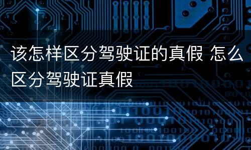 该怎样区分驾驶证的真假 怎么区分驾驶证真假