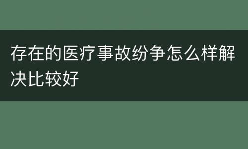 存在的医疗事故纷争怎么样解决比较好