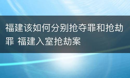 福建该如何分别抢夺罪和抢劫罪 福建入室抢劫案