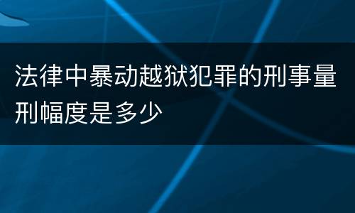 法律中暴动越狱犯罪的刑事量刑幅度是多少