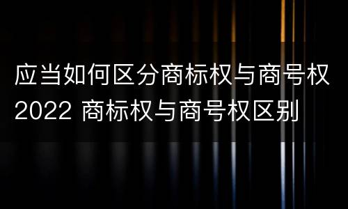 应当如何区分商标权与商号权2022 商标权与商号权区别