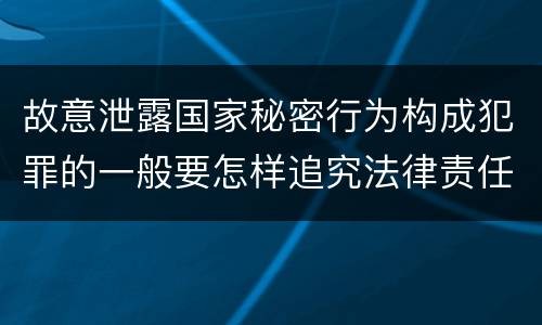 故意泄露国家秘密行为构成犯罪的一般要怎样追究法律责任