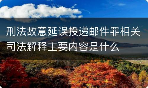 刑法故意延误投递邮件罪相关司法解释主要内容是什么