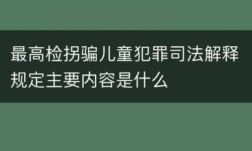 最高检拐骗儿童犯罪司法解释规定主要内容是什么