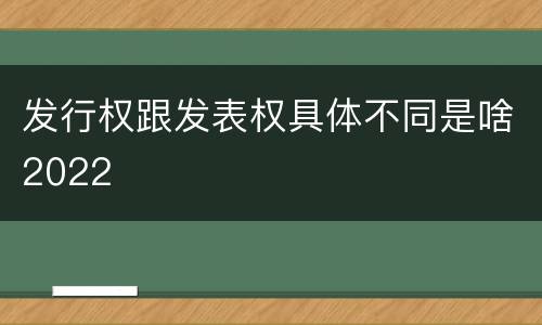 发行权跟发表权具体不同是啥2022