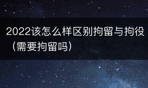 2022该怎么样区别拘留与拘役（需要拘留吗）