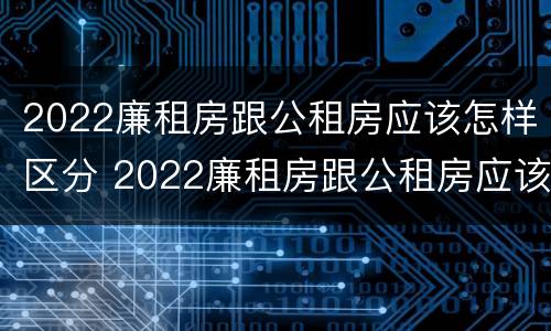 2022廉租房跟公租房应该怎样区分 2022廉租房跟公租房应该怎样区分图片