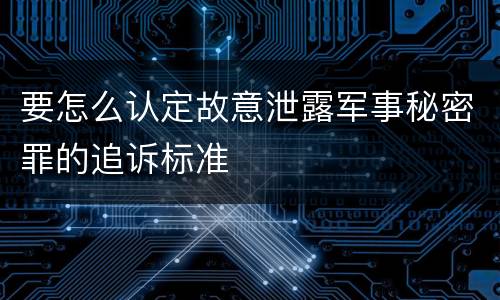 要怎么认定故意泄露军事秘密罪的追诉标准