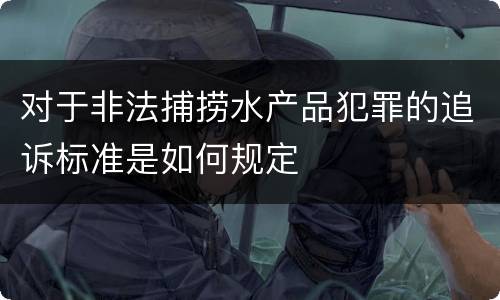 对于非法捕捞水产品犯罪的追诉标准是如何规定