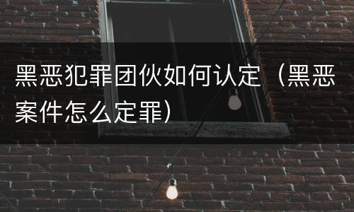 黑恶犯罪团伙如何认定（黑恶案件怎么定罪）