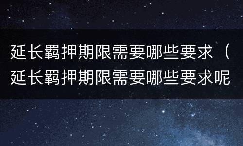 延长羁押期限需要哪些要求（延长羁押期限需要哪些要求呢）