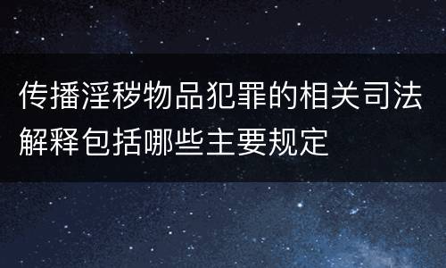 传播淫秽物品犯罪的相关司法解释包括哪些主要规定