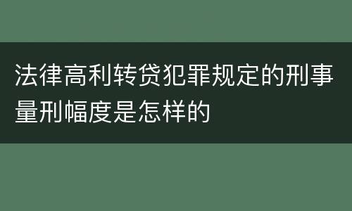 法律高利转贷犯罪规定的刑事量刑幅度是怎样的