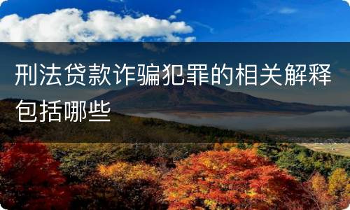 刑法贷款诈骗犯罪的相关解释包括哪些