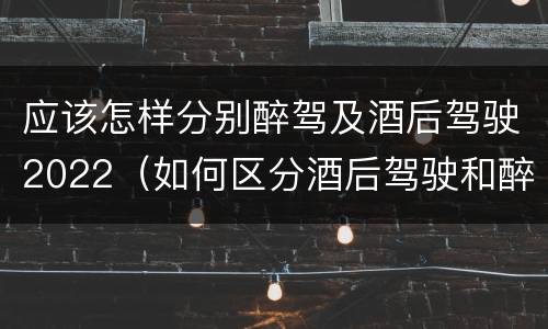 应该怎样分别醉驾及酒后驾驶2022（如何区分酒后驾驶和醉酒驾驶）