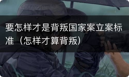 要怎样才是背叛国家案立案标准（怎样才算背叛）