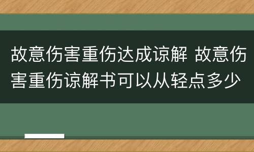 故意伤害重伤达成谅解 故意伤害重伤谅解书可以从轻点多少