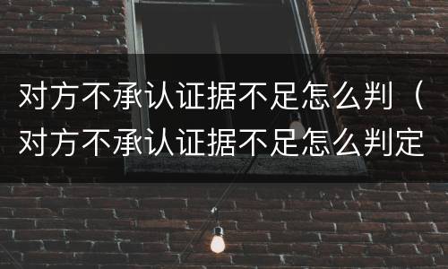 对方不承认证据不足怎么判（对方不承认证据不足怎么判定）