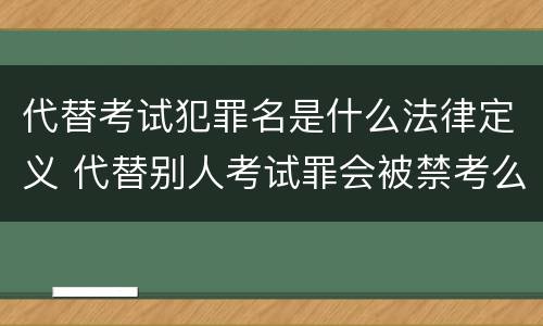 代替考试犯罪名是什么法律定义 代替别人考试罪会被禁考么