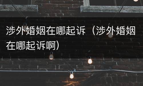 涉外婚姻在哪起诉（涉外婚姻在哪起诉啊）