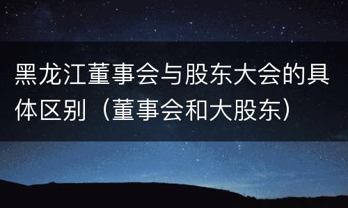 黑龙江董事会与股东大会的具体区别（董事会和大股东）