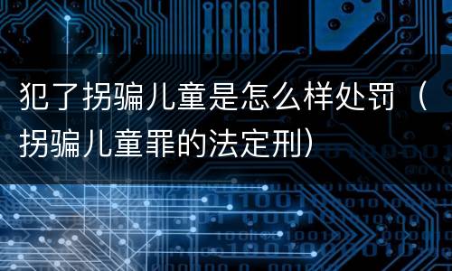 犯了拐骗儿童是怎么样处罚（拐骗儿童罪的法定刑）