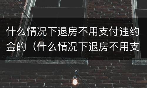 什么情况下退房不用支付违约金的（什么情况下退房不用支付违约金的规定）