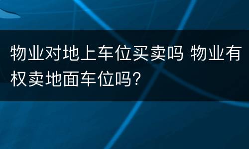 物业对地上车位买卖吗 物业有权卖地面车位吗?