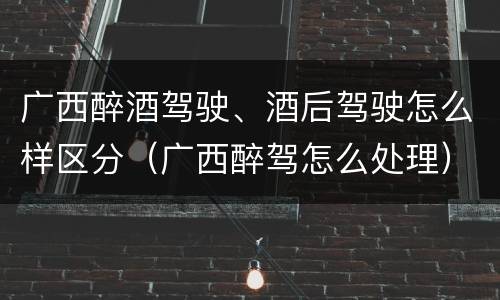 广西醉酒驾驶、酒后驾驶怎么样区分（广西醉驾怎么处理）