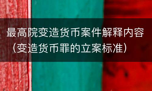 最高院变造货币案件解释内容（变造货币罪的立案标准）