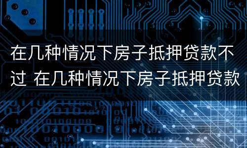 在几种情况下房子抵押贷款不过 在几种情况下房子抵押贷款不过怎么办