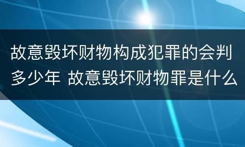 故意毁坏财物构成犯罪的会判多少年 故意毁坏财物罪是什么犯罪类型