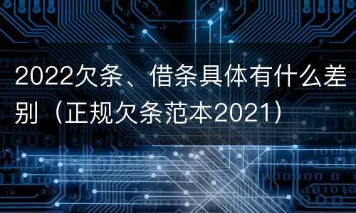 2022欠条、借条具体有什么差别(正规欠条范本2021)