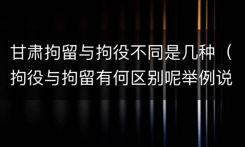 甘肃拘留与拘役不同是几种（拘役与拘留有何区别呢举例说明）