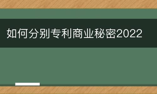 如何分别专利商业秘密2022