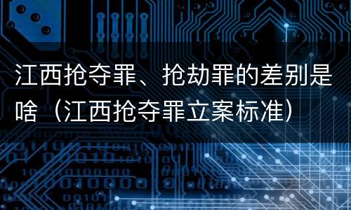 江西抢夺罪、抢劫罪的差别是啥（江西抢夺罪立案标准）
