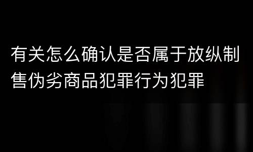 有关怎么确认是否属于放纵制售伪劣商品犯罪行为犯罪