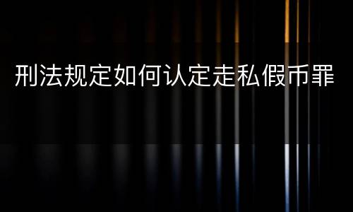 刑法规定如何认定走私假币罪