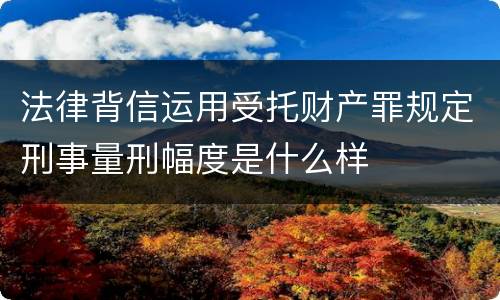 法律背信运用受托财产罪规定刑事量刑幅度是什么样