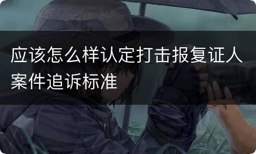 应该怎么样认定打击报复证人案件追诉标准