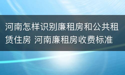 河南怎样识别廉租房和公共租赁住房 河南廉租房收费标准