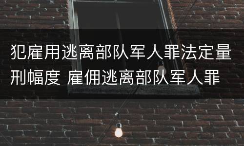 犯雇用逃离部队军人罪法定量刑幅度 雇佣逃离部队军人罪