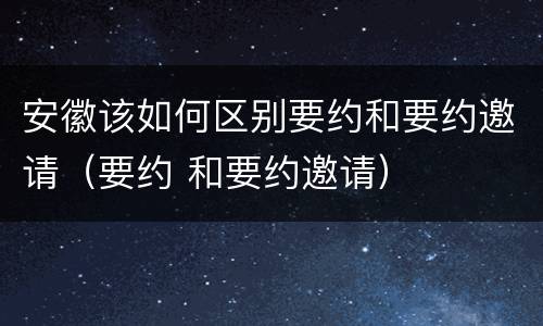 安徽该如何区别要约和要约邀请（要约 和要约邀请）