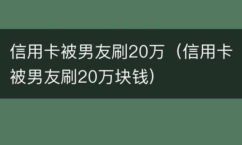 信用卡被男友刷20万（信用卡被男友刷20万块钱）