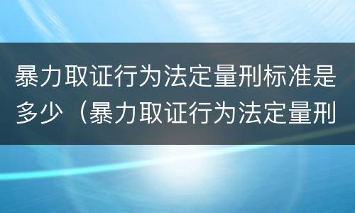 暴力取证行为法定量刑标准是多少（暴力取证行为法定量刑标准是多少条）