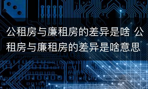 公租房与廉租房的差异是啥 公租房与廉租房的差异是啥意思