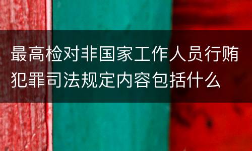 最高检对非国家工作人员行贿犯罪司法规定内容包括什么