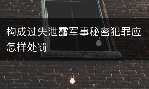 构成过失泄露军事秘密犯罪应怎样处罚
