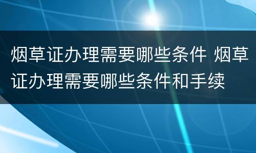 烟草证办理需要哪些条件 烟草证办理需要哪些条件和手续