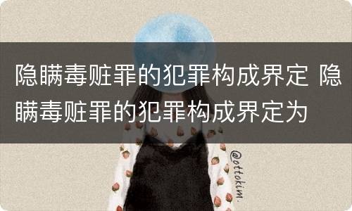 隐瞒毒赃罪的犯罪构成界定 隐瞒毒赃罪的犯罪构成界定为